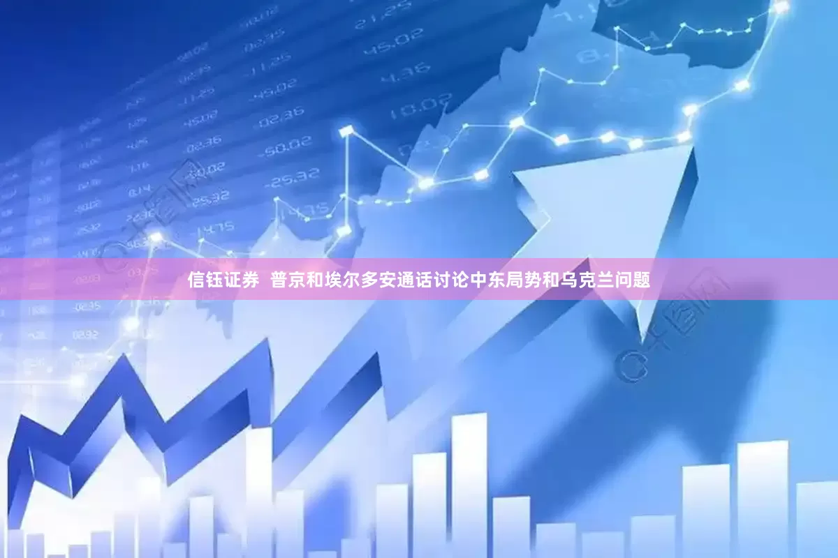 信钰证券  普京和埃尔多安通话讨论中东局势和乌克兰问题