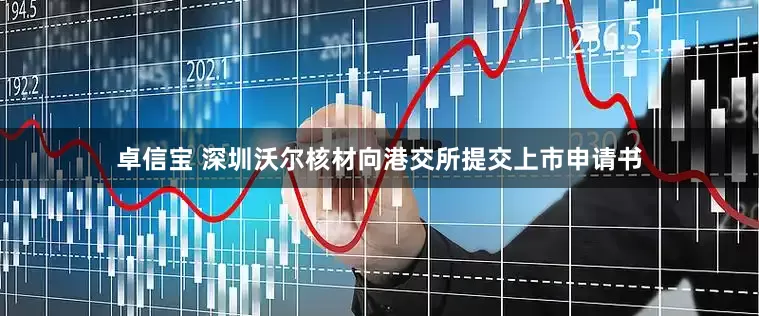 卓信宝 深圳沃尔核材向港交所提交上市申请书