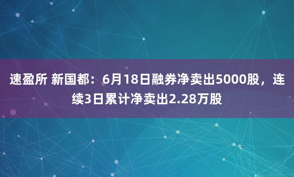 速盈所 新国都：6月18日融券净卖出5000股，连续3日累计净卖出2.28万股