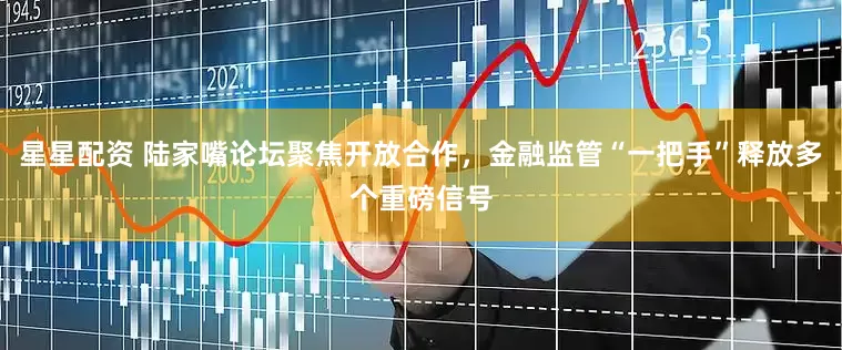 星星配资 陆家嘴论坛聚焦开放合作，金融监管“一把手”释放多个重磅信号