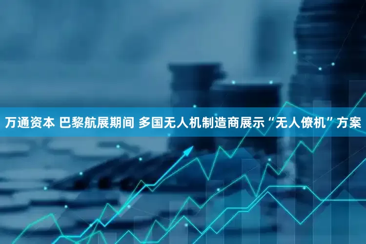 万通资本 巴黎航展期间 多国无人机制造商展示“无人僚机”方案