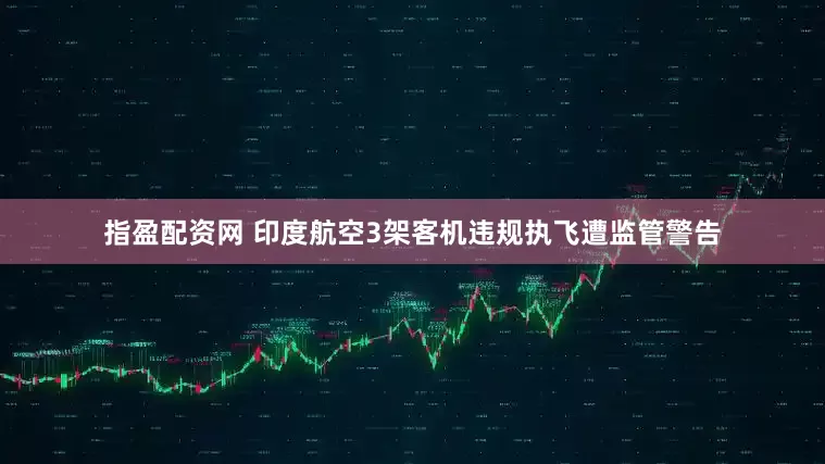 指盈配资网 印度航空3架客机违规执飞遭监管警告