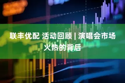 联丰优配 活动回顾 | 演唱会市场火热的背后