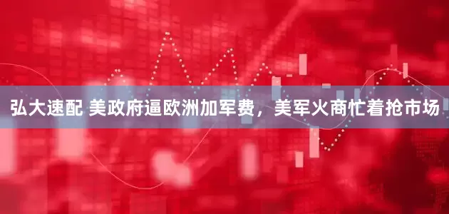 弘大速配 美政府逼欧洲加军费，美军火商忙着抢市场