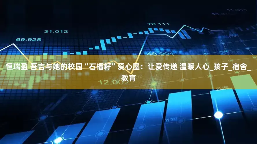 恒瑞盈 吾吉与她的校园“石榴籽”爱心屋：让爱传递 温暖人心_孩子_宿舍_教育