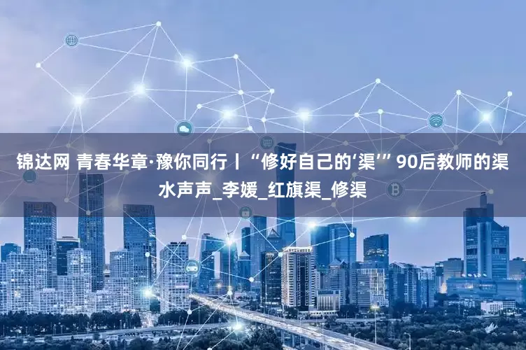 锦达网 青春华章·豫你同行丨“修好自己的‘渠’”90后教师的渠水声声_李媛_红旗渠_修渠