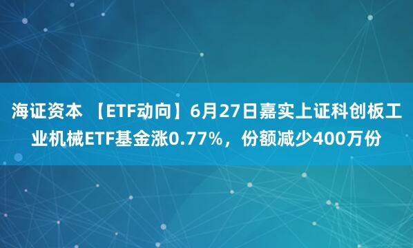海证资本 【ETF动向】6月27日嘉实上证科创板工业机械ETF基金涨0.77%，份额减少400万份