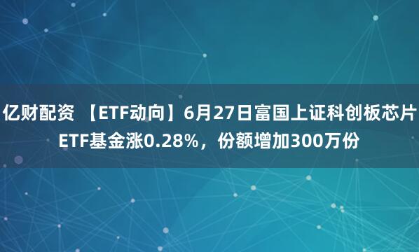 亿财配资 【ETF动向】6月27日富国上证科创板芯片ETF基金涨0.28%，份额增加300万份