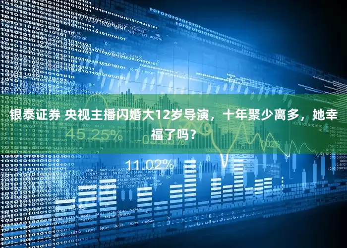 银泰证券 央视主播闪婚大12岁导演，十年聚少离多，她幸福了吗？