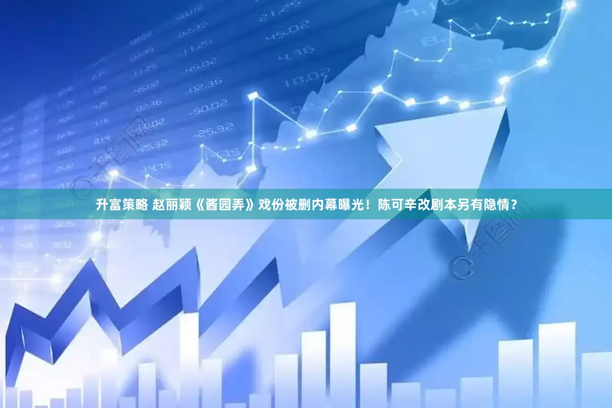 升富策略 赵丽颖《酱园弄》戏份被删内幕曝光！陈可辛改剧本另有隐情？