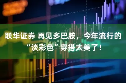 联华证券 再见多巴胺，今年流行的“淡彩色”穿搭太美了！