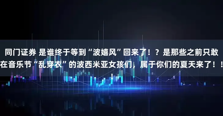 同门证券 是谁终于等到“波嬉风”回来了！？是那些之前只敢在音乐节“乱穿衣”的波西米亚女孩们，属于你们的夏天来了！！