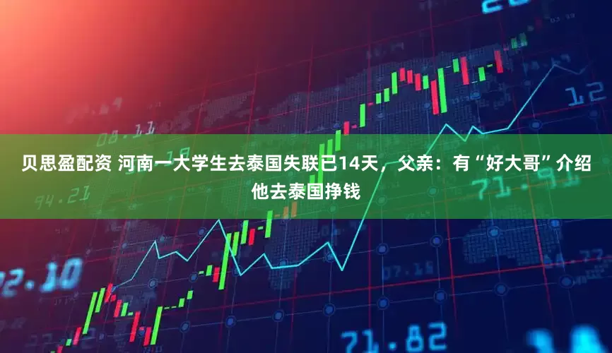 贝思盈配资 河南一大学生去泰国失联已14天,父亲:有“好大哥”介绍他去泰国挣钱