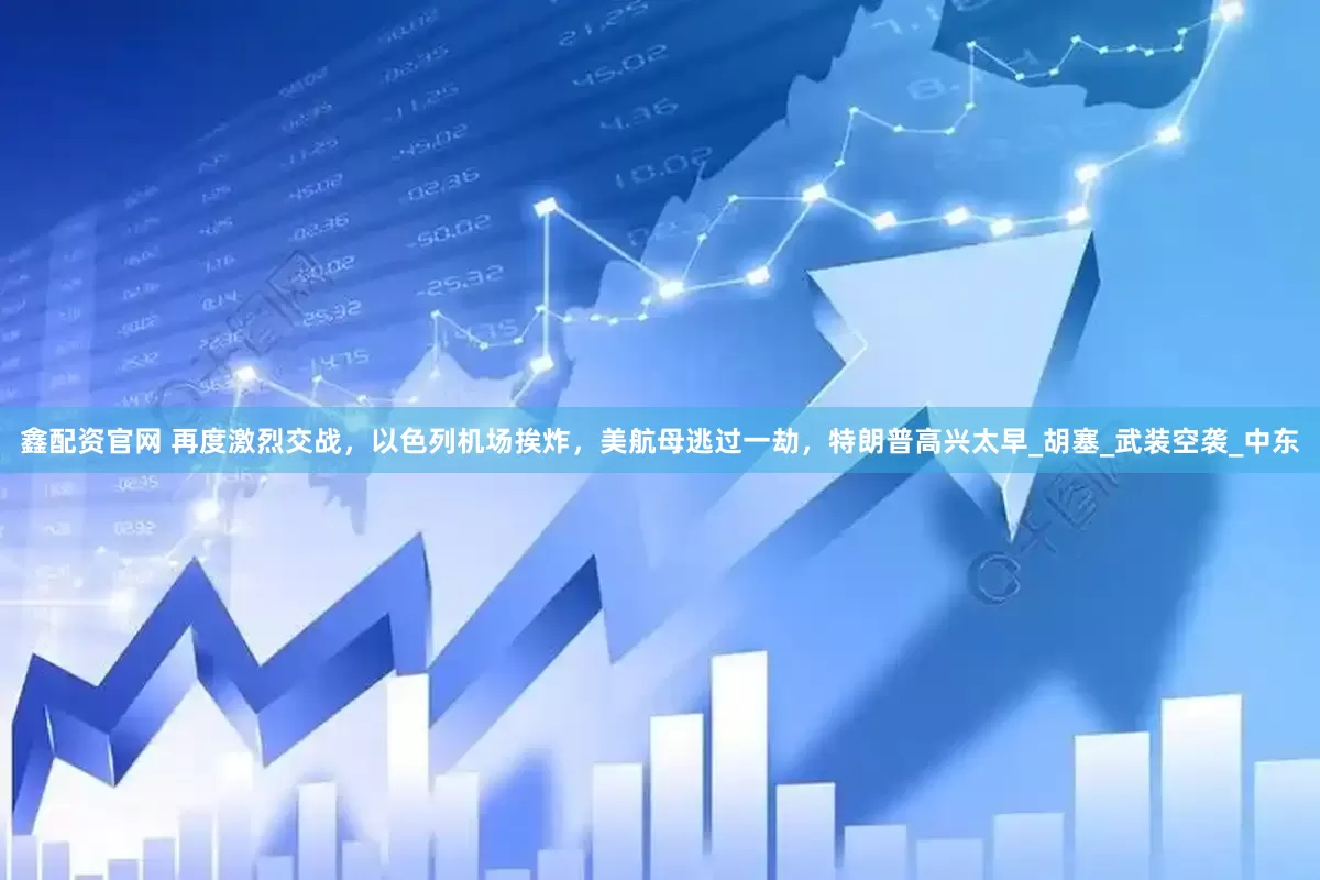 鑫配资官网 再度激烈交战，以色列机场挨炸，美航母逃过一劫，特朗普高兴太早_胡塞_武装空袭_中东
