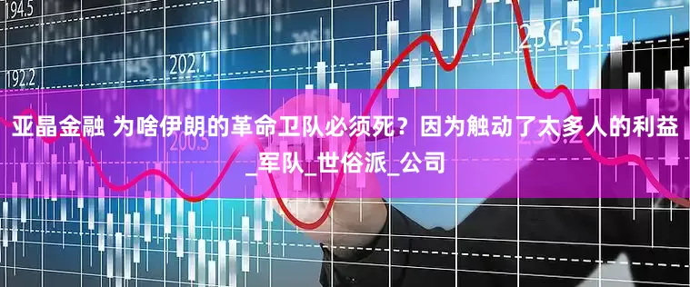 亚晶金融 为啥伊朗的革命卫队必须死？因为触动了太多人的利益_军队_世俗派_公司