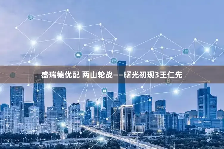 盛瑞德优配 两山轮战——曙光初现3王仁先
