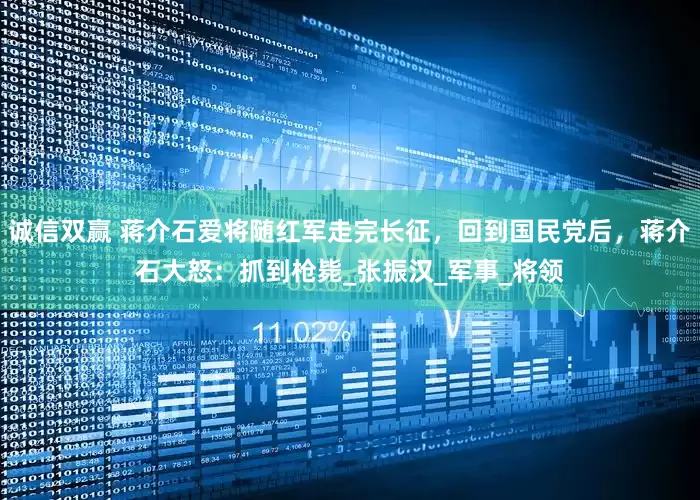 诚信双赢 蒋介石爱将随红军走完长征，回到国民党后，蒋介石大怒：抓到枪毙_张振汉_军事_将领