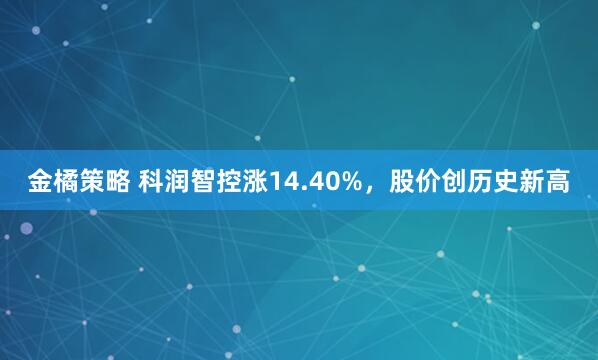 金橘策略 科润智控涨14.40%，股价创历史新高