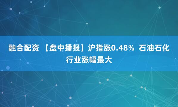 融合配资 【盘中播报】沪指涨0.48%  石油石化行业涨幅最大