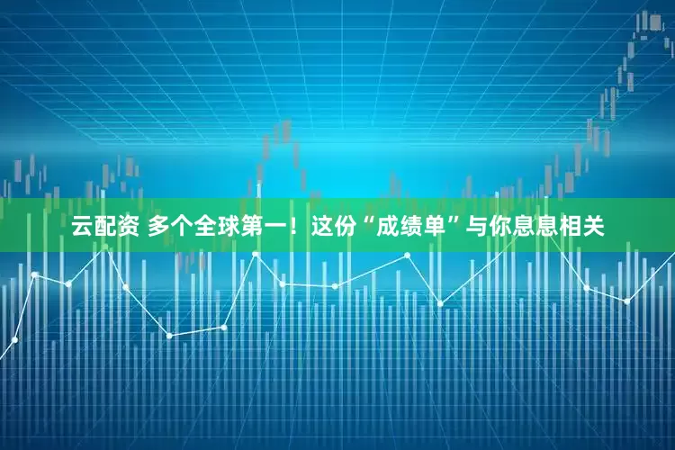 云配资 多个全球第一！这份“成绩单”与你息息相关