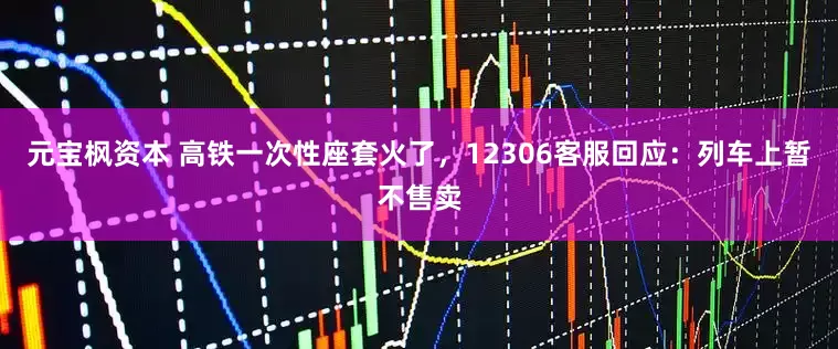 元宝枫资本 高铁一次性座套火了，12306客服回应：列车上暂不售卖