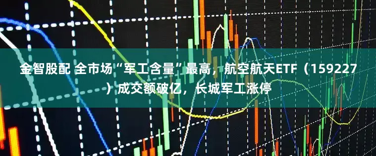 金智股配 全市场“军工含量”最高，航空航天ETF（159227）成交额破亿，长城军工涨停
