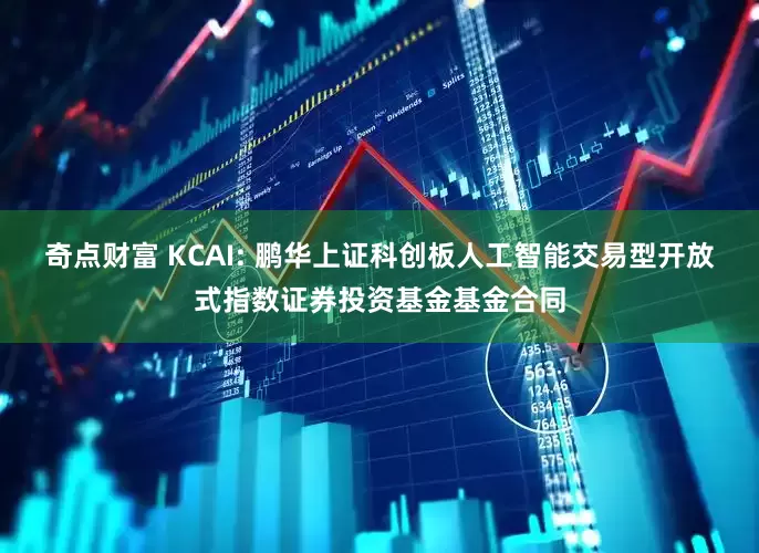 奇点财富 KCAI: 鹏华上证科创板人工智能交易型开放式指数证券投资基金基金合同