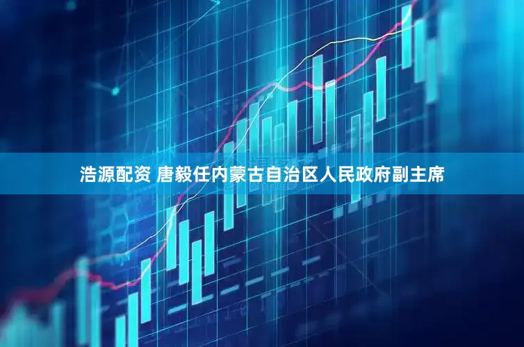 浩源配资 唐毅任内蒙古自治区人民政府副主席