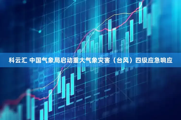 科云汇 中国气象局启动重大气象灾害（台风）四级应急响应