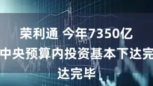 荣利通 今年7350亿元中央预算内投资基本下达完毕