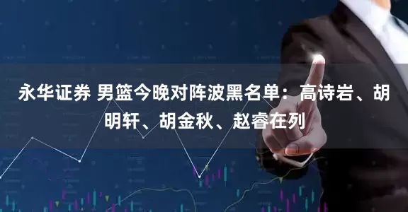 永华证券 男篮今晚对阵波黑名单：高诗岩、胡明轩、胡金秋、赵睿在列