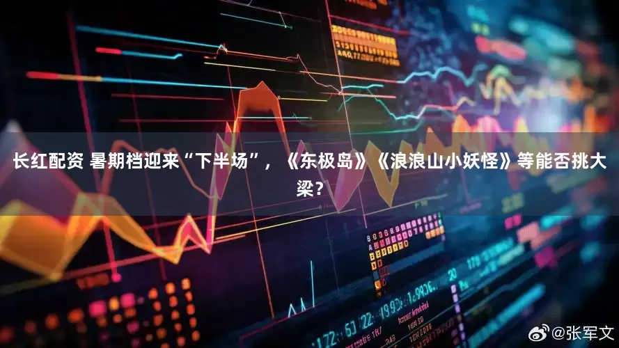 长红配资 暑期档迎来“下半场”，《东极岛》《浪浪山小妖怪》等能否挑大梁？