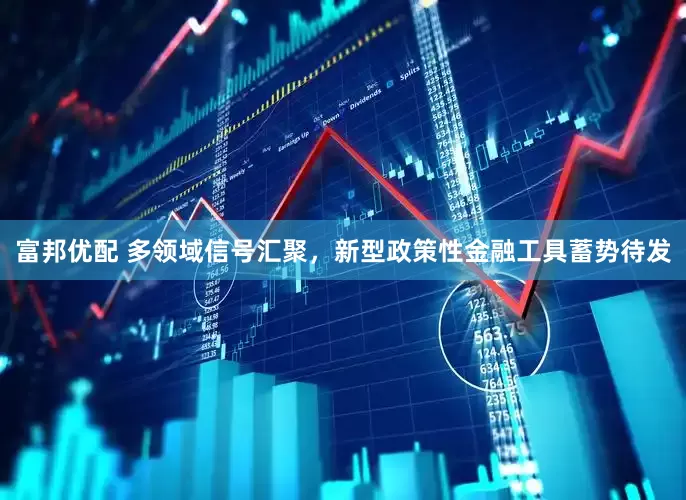 富邦优配 多领域信号汇聚，新型政策性金融工具蓄势待发