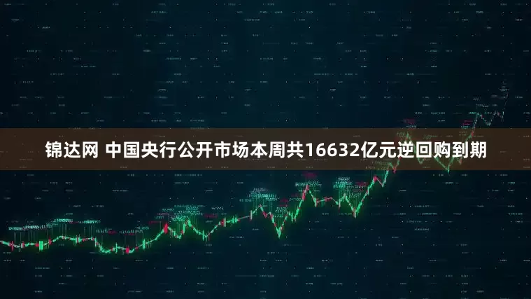 锦达网 中国央行公开市场本周共16632亿元逆回购到期