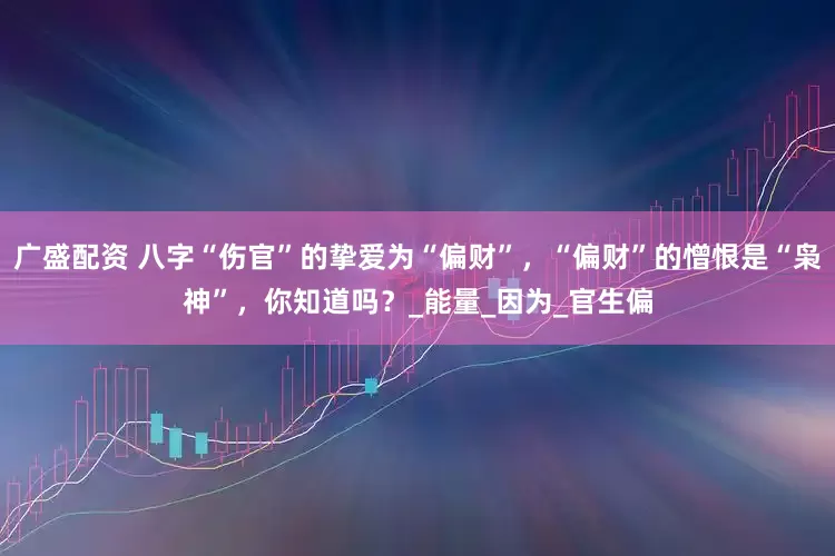 广盛配资 八字“伤官”的挚爱为“偏财”，“偏财”的憎恨是“枭神”，你知道吗？_能量_因为_官生偏
