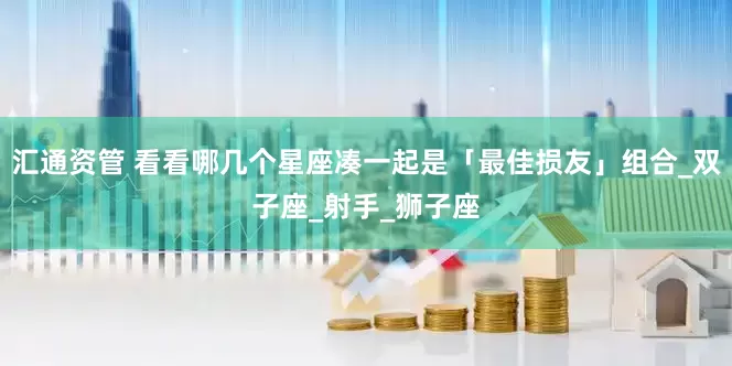 汇通资管 看看哪几个星座凑一起是「最佳损友」组合_双子座_射手_狮子座