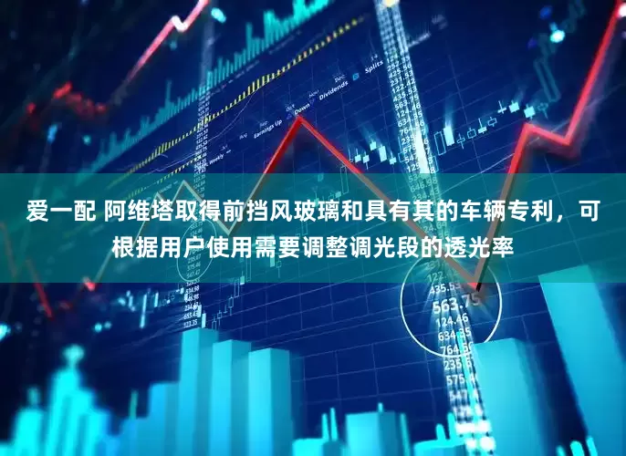 爱一配 阿维塔取得前挡风玻璃和具有其的车辆专利，可根据用户使用需要调整调光段的透光率