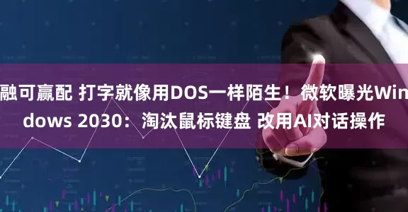 融可赢配 打字就像用DOS一样陌生！微软曝光Windows 2030：淘汰鼠标键盘 改用AI对话操作