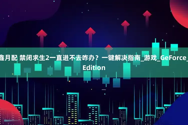 鑫月配 禁闭求生2一直进不去咋办？一键解决指南_游戏_GeForce_Edition