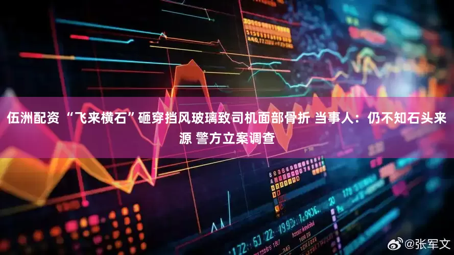 伍洲配资 “飞来横石”砸穿挡风玻璃致司机面部骨折 当事人：仍不知石头来源 警方立案调查