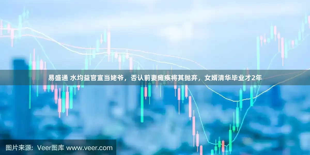 易盛通 水均益官宣当姥爷，否认前妻瘫痪将其抛弃，女婿清华毕业才2年