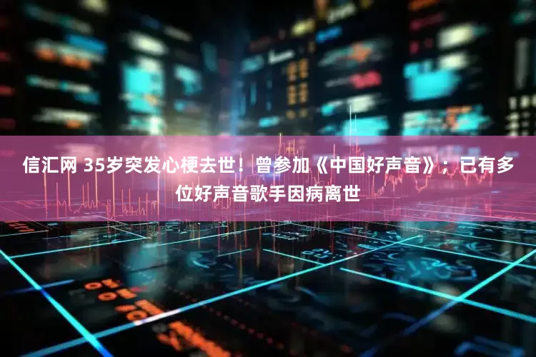 信汇网 35岁突发心梗去世！曾参加《中国好声音》；已有多位好声音歌手因病离世