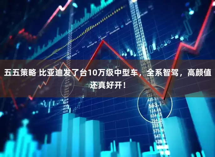 五五策略 比亚迪发了台10万级中型车，全系智驾，高颜值还真好开！