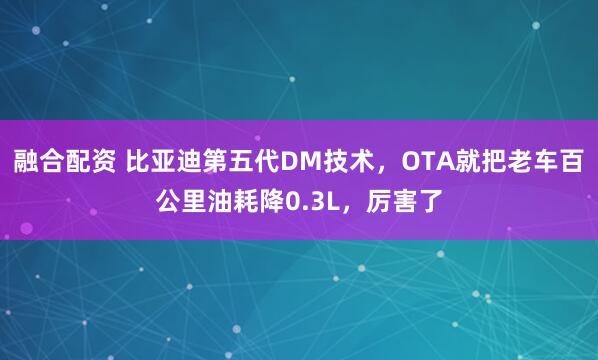 融合配资 比亚迪第五代DM技术，OTA就把老车百公里油耗降0.3L，厉害了