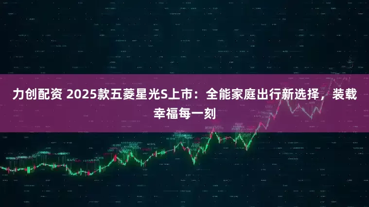 力创配资 2025款五菱星光S上市：全能家庭出行新选择，装载幸福每一刻