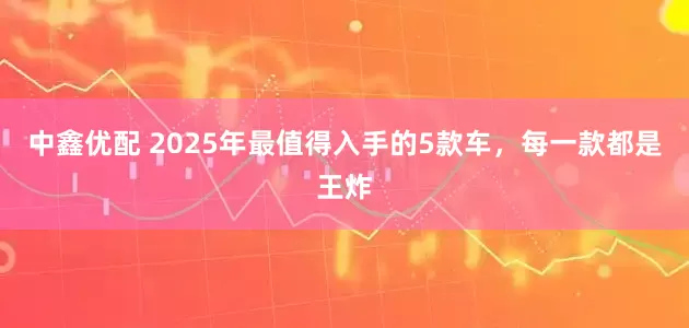 中鑫优配 2025年最值得入手的5款车，每一款都是王炸