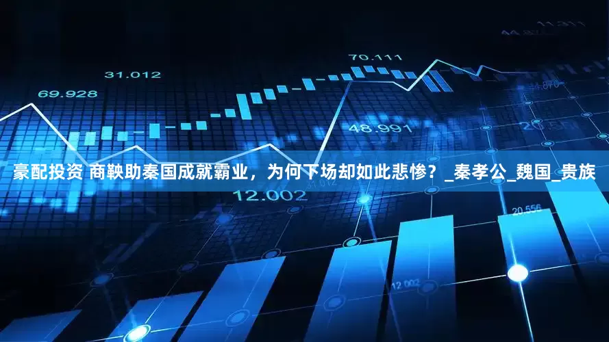 豪配投资 商鞅助秦国成就霸业，为何下场却如此悲惨？_秦孝公_魏国_贵族