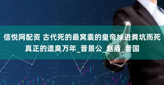 信悦网配资 古代死的最窝囊的皇帝掉进粪坑而死真正的遗臭万年_晋景公_赵盾_晋国