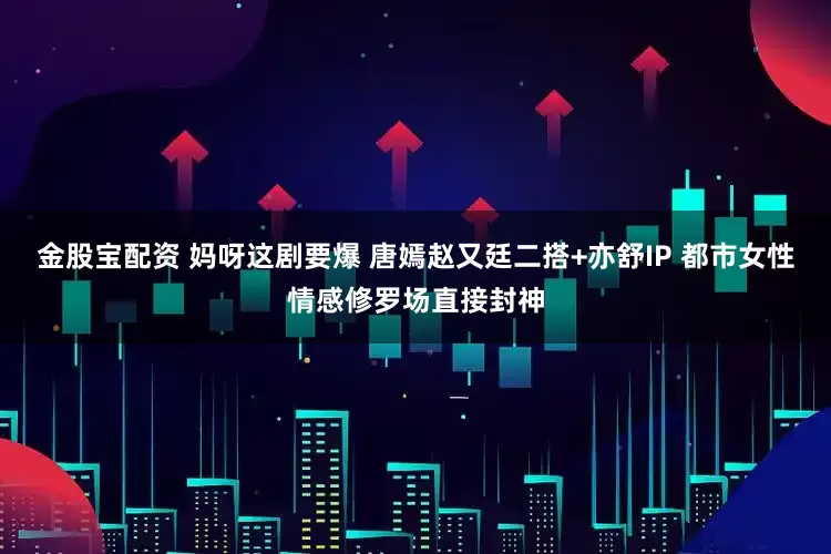 金股宝配资 妈呀这剧要爆 唐嫣赵又廷二搭+亦舒IP 都市女性情感修罗场直接封神