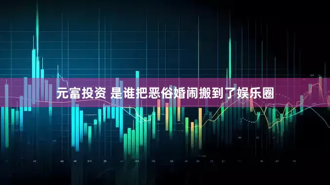元富投资 是谁把恶俗婚闹搬到了娱乐圈